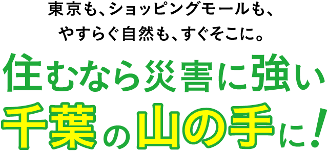 東京も、ショッピングモールも、やすらぐ自然も、すぐそこに。住むなら災害に強い千葉の山の手に！