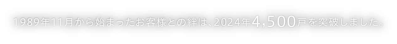 1989年11月から始まったお客様との絆は、2024年4,500戸を突破しました。